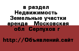  в раздел : Недвижимость » Земельные участки аренда . Московская обл.,Серпухов г.